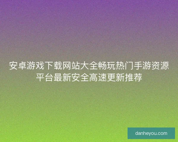 安卓游戏下载网站大全畅玩热门手游资源平台最新安全高速更新推荐